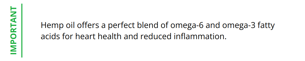 Important - Hemp oil offers a perfect blend of omega-6 and omega-3 fatty acids for heart health and reduced inflammation.