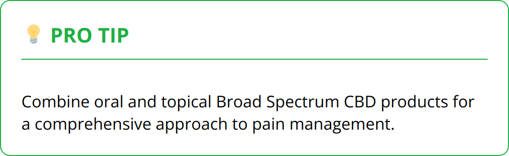Pro Tip - Combine oral and topical Broad Spectrum CBD products for a comprehensive approach to pain management.