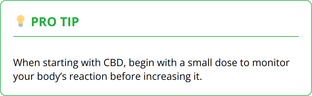 Pro Tip - When starting with CBD, begin with a small dose to monitor your body’s reaction before increasing it.