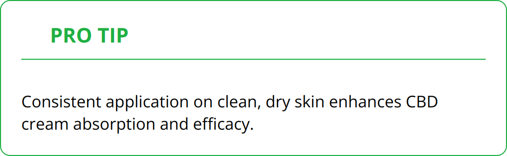 Pro Tip - Consistent application on clean, dry skin enhances CBD cream absorption and efficacy.