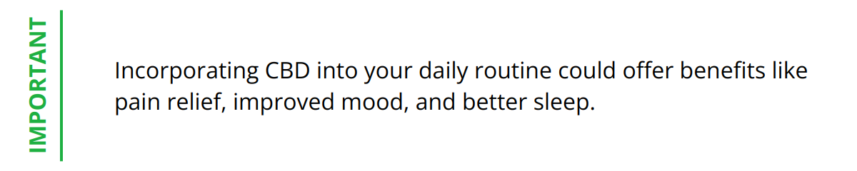 Important - Incorporating CBD into your daily routine could offer benefits like pain relief, improved mood, and better sleep.