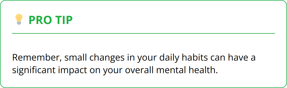 Pro Tip - Remember, small changes in your daily habits can have a significant impact on your overall mental health.